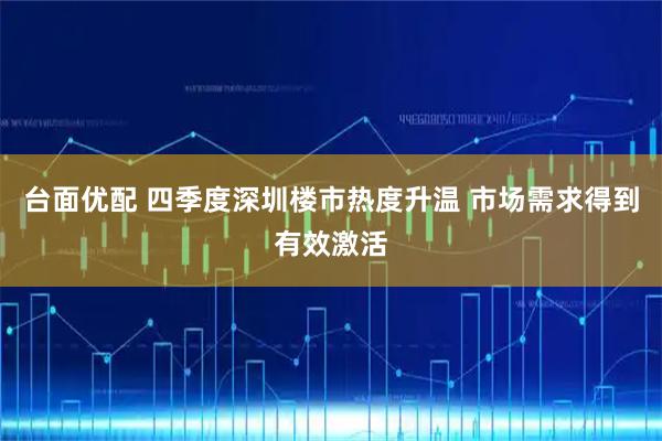 台面优配 四季度深圳楼市热度升温 市场需求得到有效激活