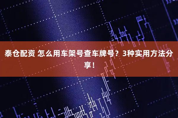 泰仓配资 怎么用车架号查车牌号？3种实用方法分享！