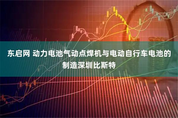 东启网 动力电池气动点焊机与电动自行车电池的制造深圳比斯特