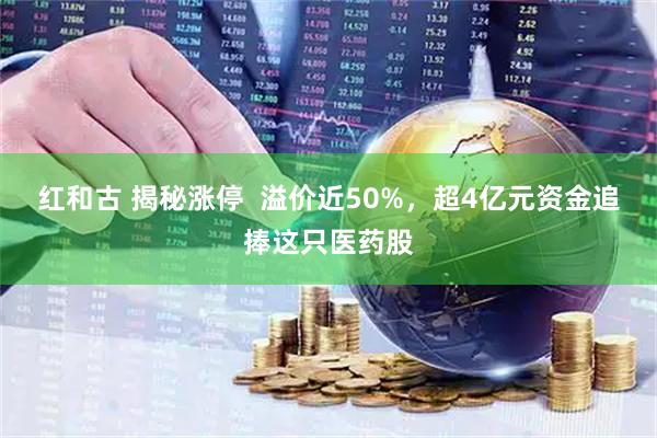 红和古 揭秘涨停  溢价近50%，超4亿元资金追捧这只医药股