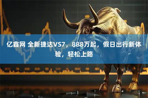 亿鑫网 全新捷达VS7，888万起，假日出行新体验，轻松上路