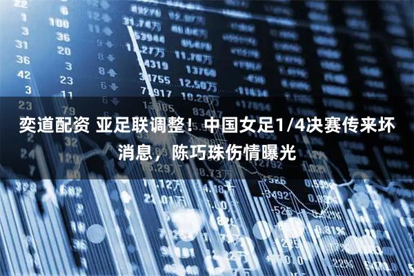 奕道配资 亚足联调整！中国女足1/4决赛传来坏消息，陈巧珠伤情曝光