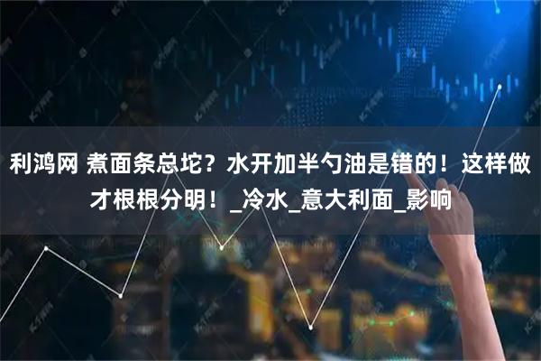利鸿网 煮面条总坨?水开加半勺油是错的!这样做才根根分明!_冷水_意大利面_影响