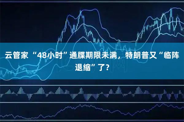 云管家 “48小时”通牒期限未满，特朗普又“临阵退缩”了？