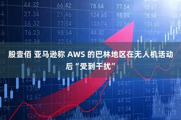 股壹佰 亚马逊称 AWS 的巴林地区在无人机活动后“受到干扰”