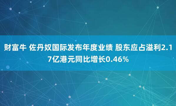 财富牛 佐丹奴国际发布年度业绩 股东应占溢利2.17亿港元同比增长0.46%