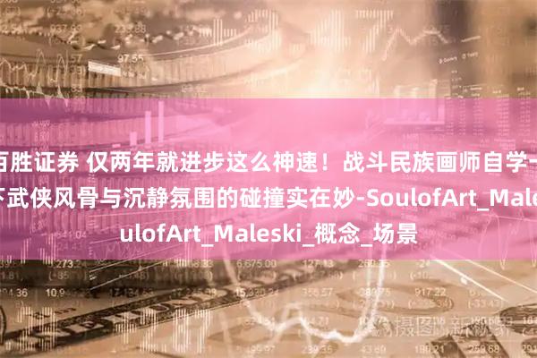 百胜证券 仅两年就进步这么神速!战斗民族画师自学一年即接单,笔下武侠风骨与沉静氛围的碰撞实在妙-SoulofArt_Maleski_概念_场景