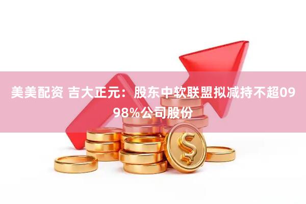 美美配资 吉大正元:股东中软联盟拟减持不超0998%公司股份