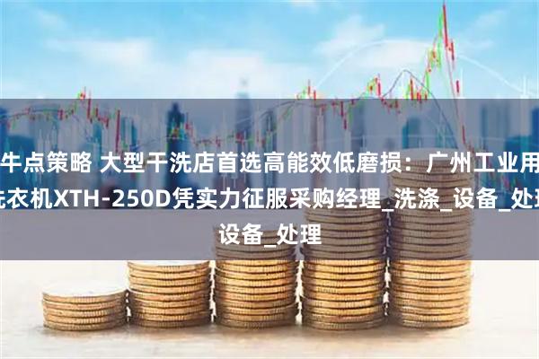 牛点策略 大型干洗店首选高能效低磨损：广州工业用洗衣机XTH-250D凭实力征服采购经理_洗涤_设备_处理