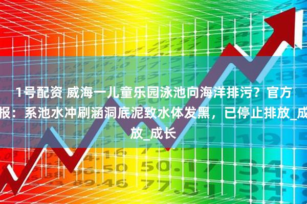 1号配资 威海一儿童乐园泳池向海洋排污？官方通报：系池水冲刷涵洞底泥致水体发黑，已停止排放_成长