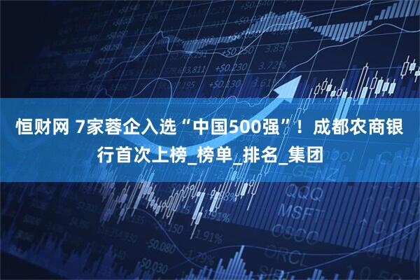 恒财网 7家蓉企入选“中国500强”!成都农商银行首次上榜_榜单_排名_集团
