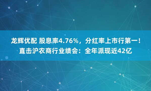 龙辉优配 股息率4.76%，分红率上市行第一！直击沪农商行业绩会：全年派现近42亿