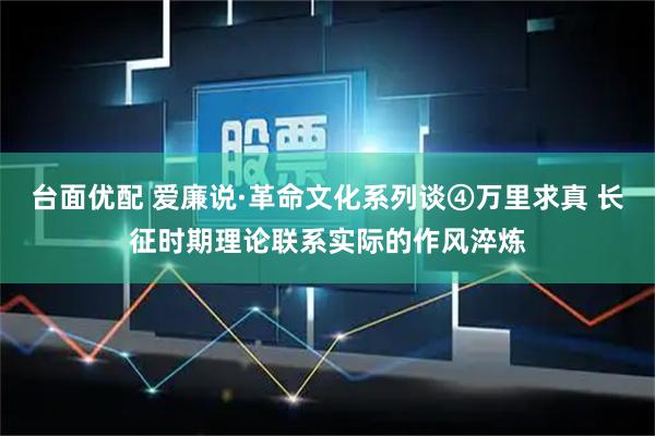 台面优配 爱廉说·革命文化系列谈④万里求真 长征时期理论联系实际的作风淬炼