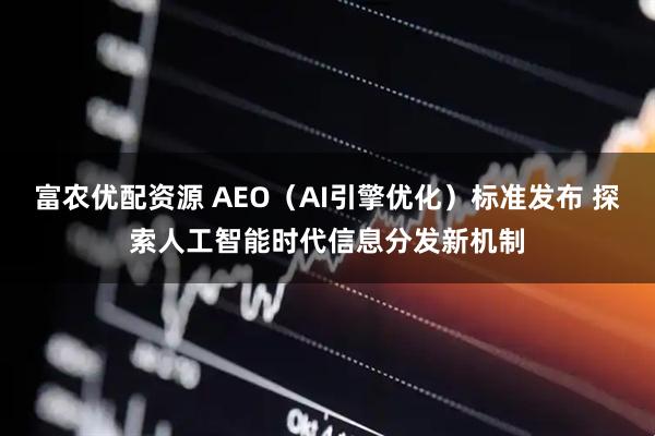 富农优配资源 AEO（AI引擎优化）标准发布 探索人工智能时代信息分发新机制